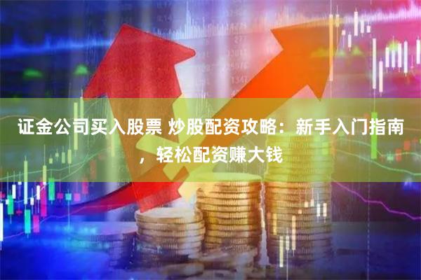 证金公司买入股票 炒股配资攻略：新手入门指南，轻松配资赚大钱