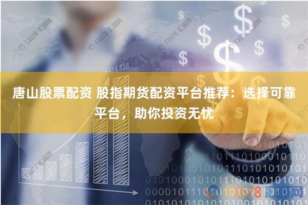 唐山股票配资 股指期货配资平台推荐：选择可靠平台，助你投资无忧
