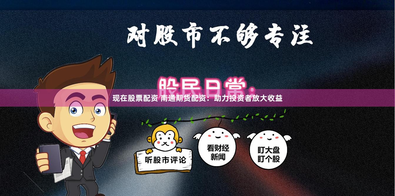 现在股票配资 南通期货配资：助力投资者放大收益