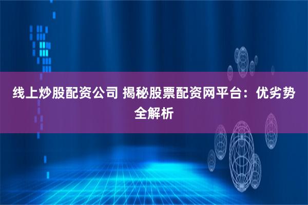 线上炒股配资公司 揭秘股票配资网平台：优劣势全解析