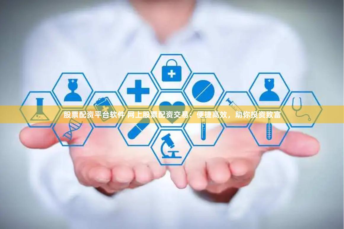 股票配资平台软件 网上股票配资交易：便捷高效，助你投资致富