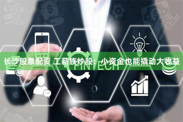 长沙股票配资 工薪族炒股：小资金也能撬动大收益