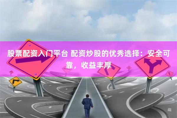 股票配资入门平台 配资炒股的优秀选择：安全可靠，收益丰厚
