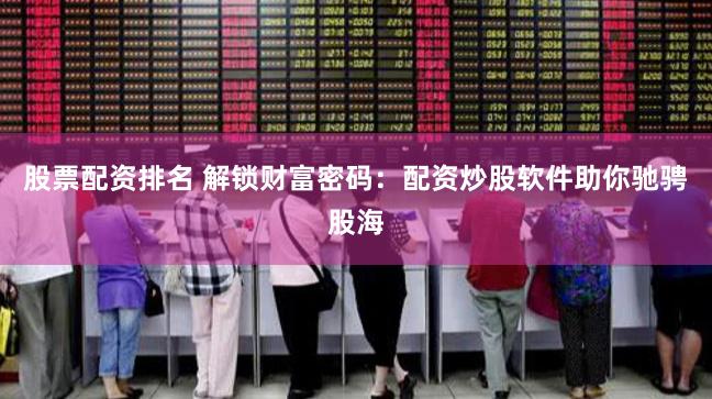股票配资排名 解锁财富密码：配资炒股软件助你驰骋股海