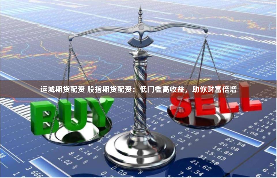 运城期货配资 股指期货配资：低门槛高收益，助你财富倍增