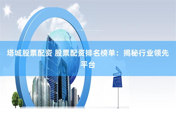 塔城股票配资 股票配资排名榜单：揭秘行业领先平台