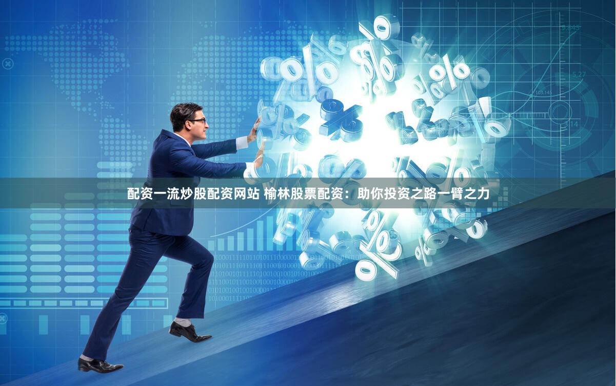 配资一流炒股配资网站 榆林股票配资：助你投资之路一臂之力