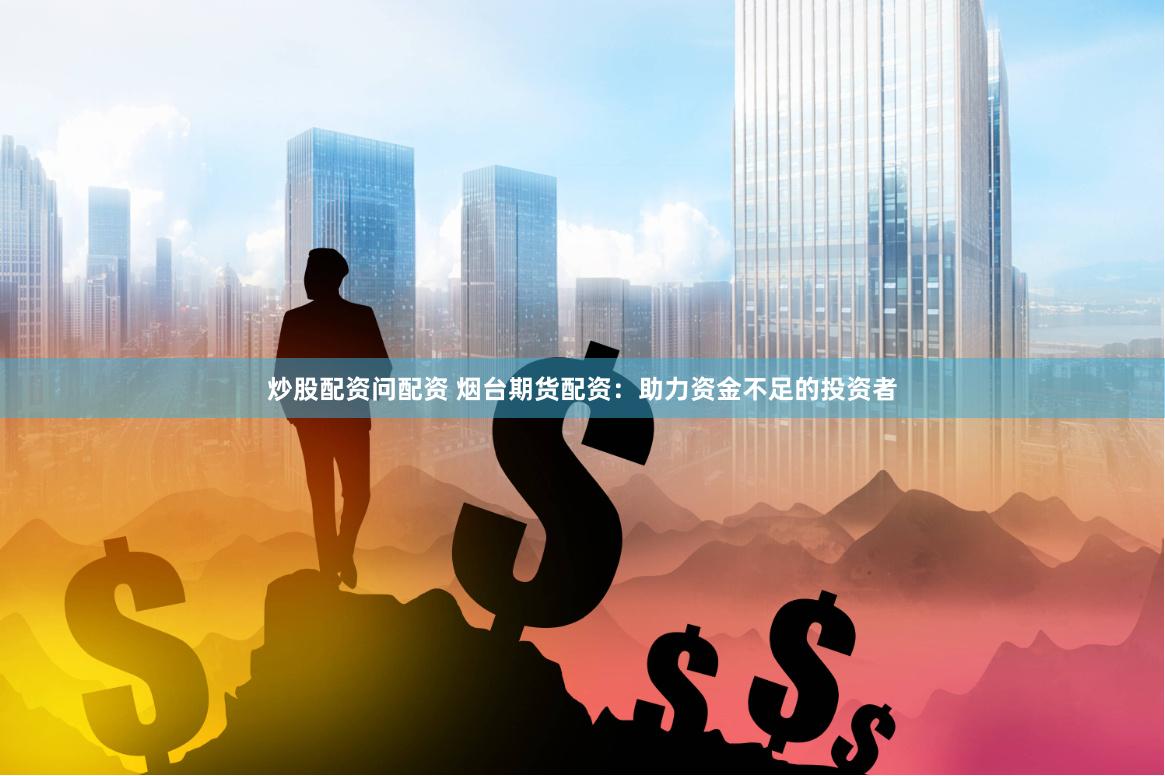 炒股配资问配资 烟台期货配资：助力资金不足的投资者