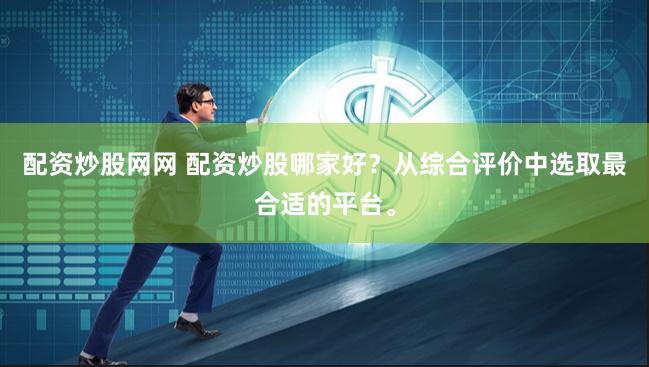 配资炒股网网 配资炒股哪家好？从综合评价中选取最合适的平台。