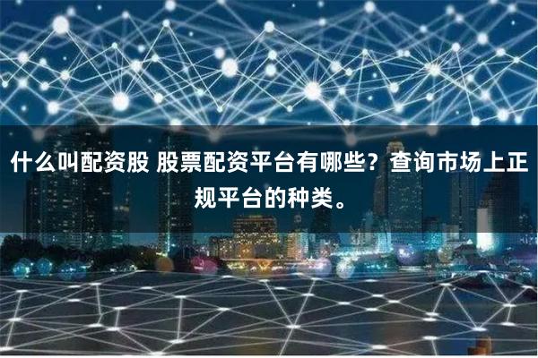 什么叫配资股 股票配资平台有哪些？查询市场上正规平台的种类。