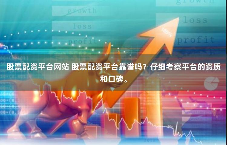 股票配资平台网站 股票配资平台靠谱吗？仔细考察平台的资质和口碑。