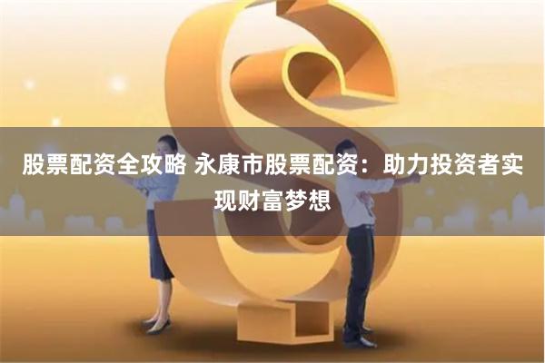 股票配资全攻略 永康市股票配资：助力投资者实现财富梦想