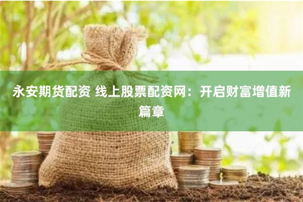 永安期货配资 线上股票配资网：开启财富增值新篇章