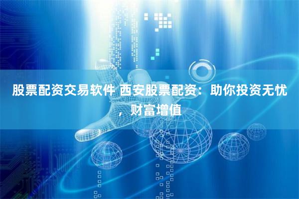 股票配资交易软件 西安股票配资：助你投资无忧，财富增值