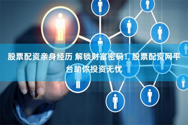 股票配资亲身经历 解锁财富密码！股票配资网平台助你投资无忧