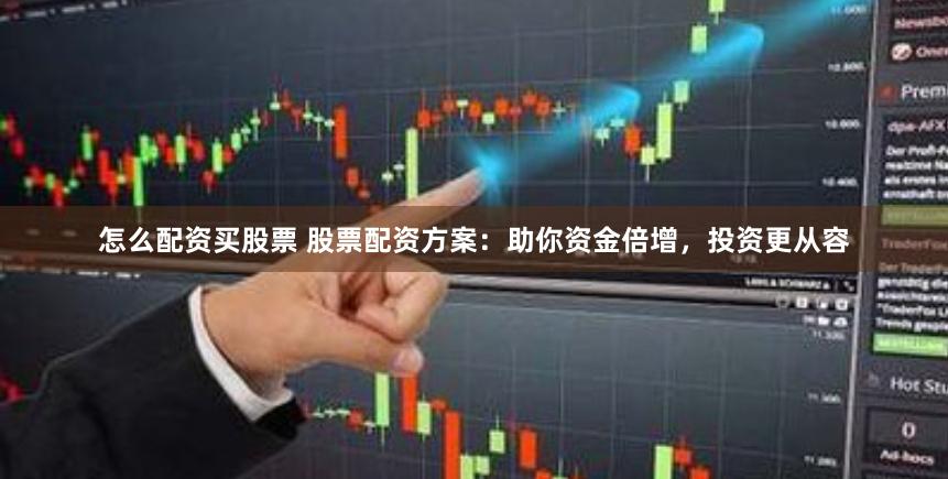 怎么配资买股票 股票配资方案：助你资金倍增，投资更从容