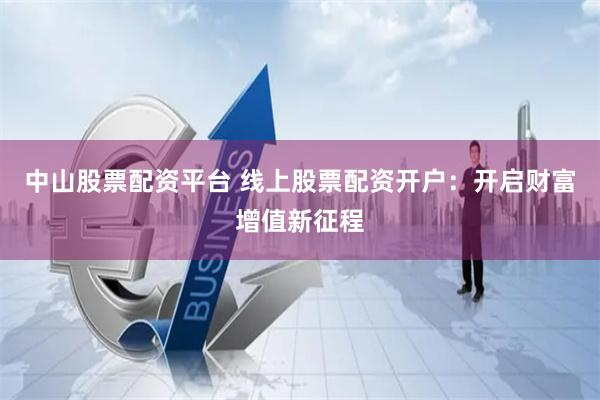 中山股票配资平台 线上股票配资开户：开启财富增值新征程