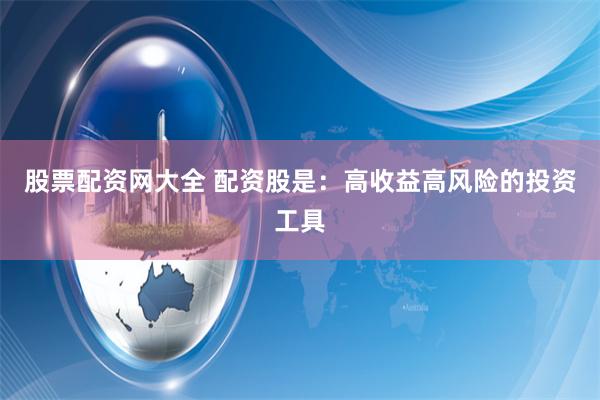 股票配资网大全 配资股是：高收益高风险的投资工具
