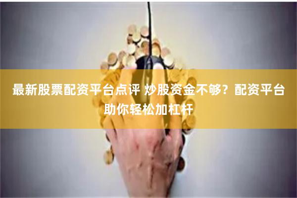 最新股票配资平台点评 炒股资金不够？配资平台助你轻松加杠杆