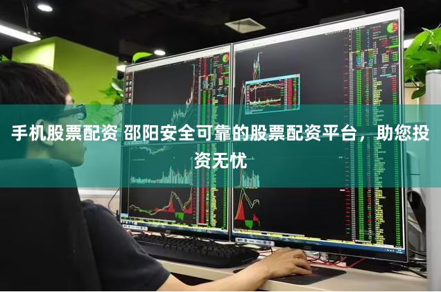 手机股票配资 邵阳安全可靠的股票配资平台，助您投资无忧