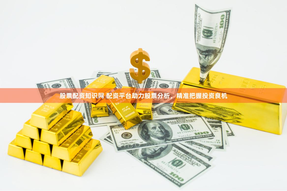 股票配资知识网 配资平台助力股票分析，精准把握投资良机