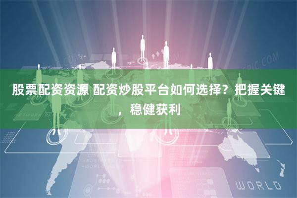 股票配资资源 配资炒股平台如何选择？把握关键，稳健获利