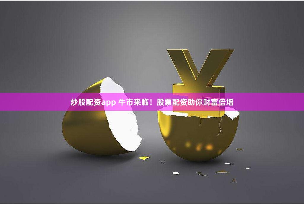 炒股配资app 牛市来临！股票配资助你财富倍增