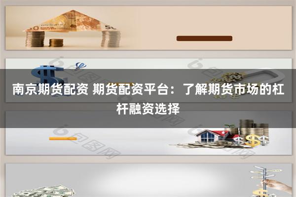 南京期货配资 期货配资平台：了解期货市场的杠杆融资选择