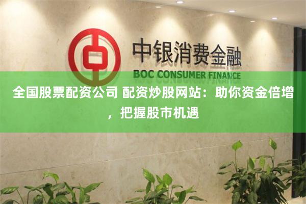 全国股票配资公司 配资炒股网站：助你资金倍增，把握股市机遇