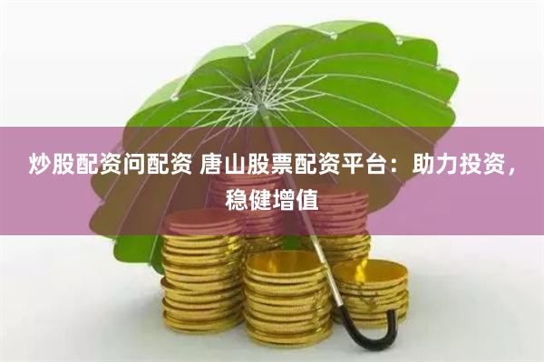 炒股配资问配资 唐山股票配资平台：助力投资，稳健增值