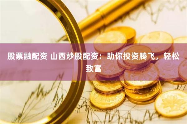 股票融配资 山西炒股配资：助你投资腾飞，轻松致富