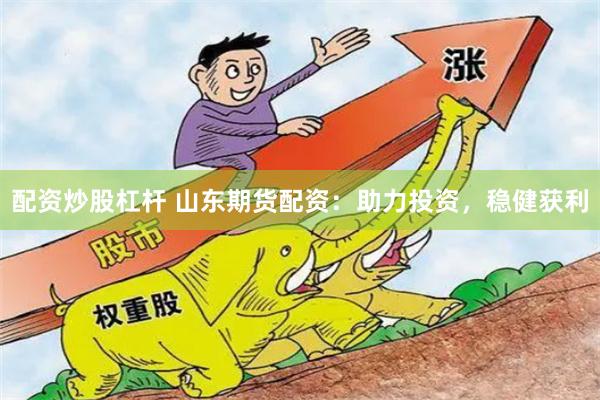 配资炒股杠杆 山东期货配资：助力投资，稳健获利