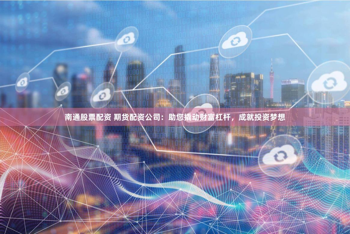 南通股票配资 期货配资公司：助您撬动财富杠杆，成就投资梦想