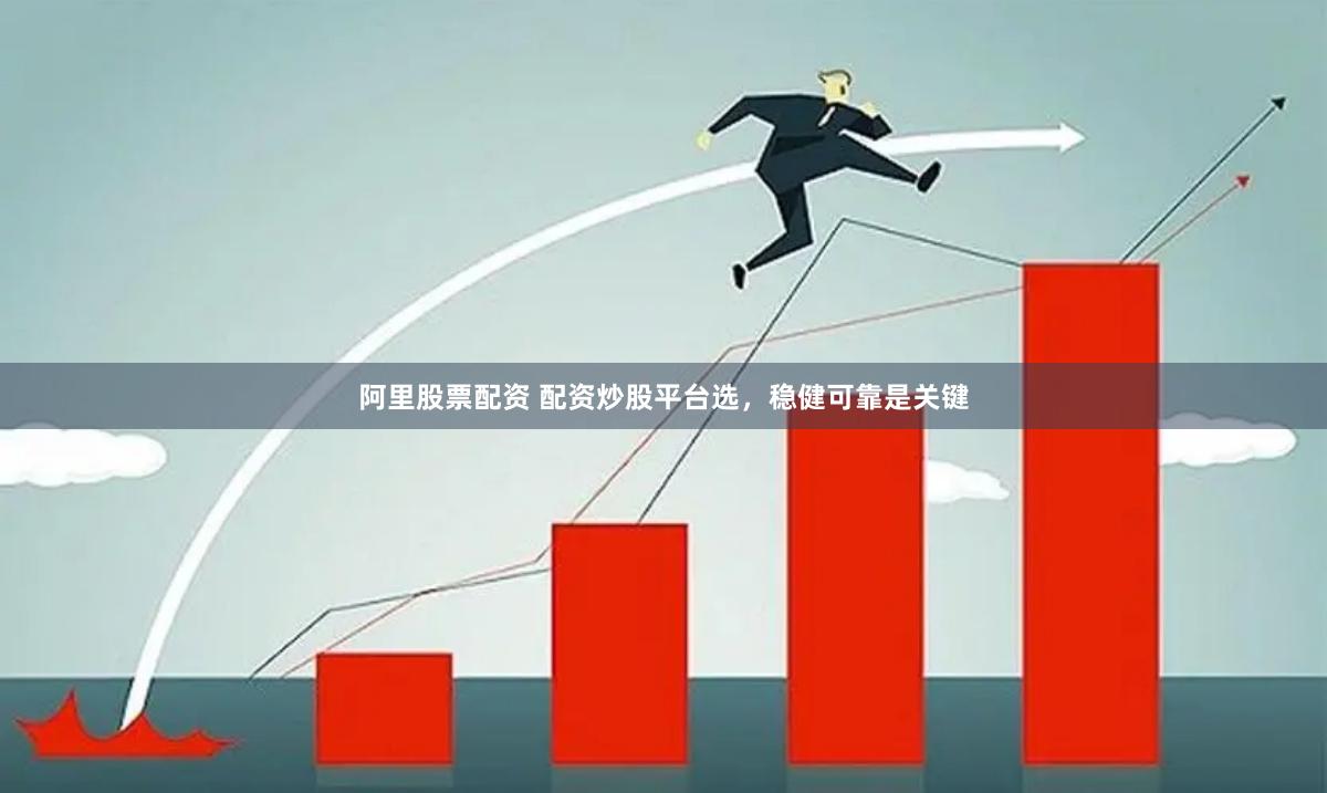 阿里股票配资 配资炒股平台选，稳健可靠是关键