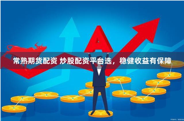 常熟期货配资 炒股配资平台选，稳健收益有保障