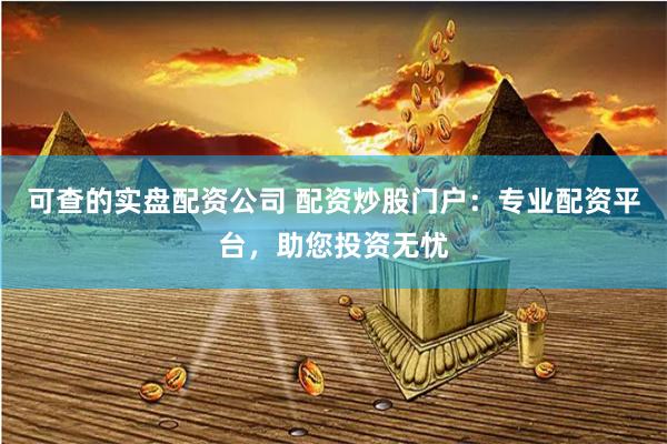 可查的实盘配资公司 配资炒股门户：专业配资平台，助您投资无忧