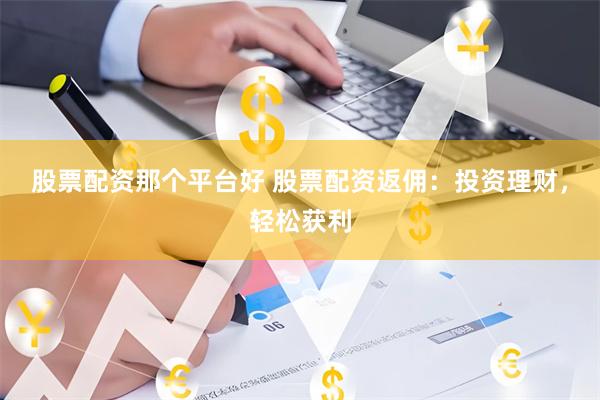 股票配资那个平台好 股票配资返佣：投资理财，轻松获利
