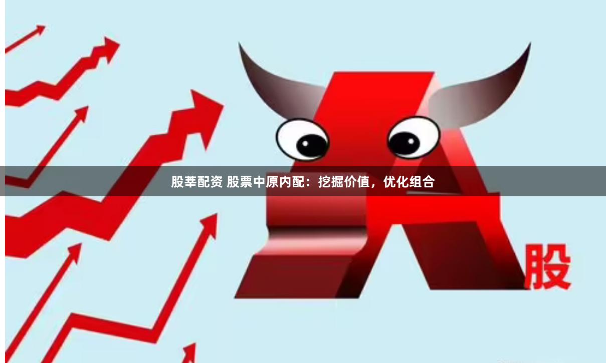 股莘配资 股票中原内配：挖掘价值，优化组合