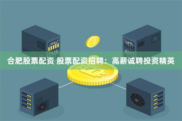 合肥股票配资 股票配资招聘：高薪诚聘投资精英