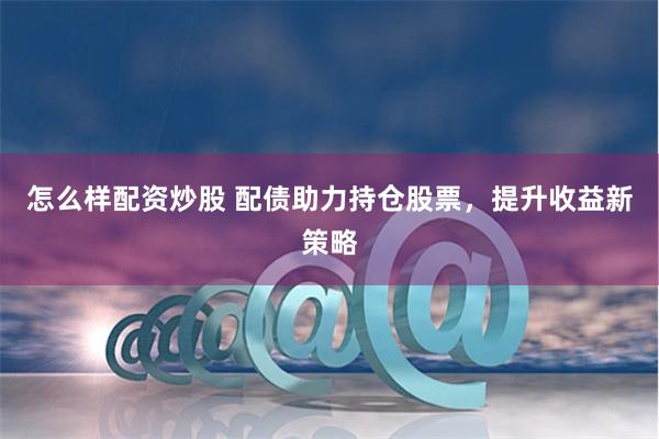 怎么样配资炒股 配债助力持仓股票，提升收益新策略
