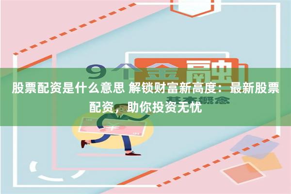 股票配资是什么意思 解锁财富新高度：最新股票配资，助你投资无忧