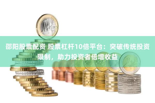 邵阳股票配资 股票杠杆10倍平台：突破传统投资限制，助力投资者倍增收益