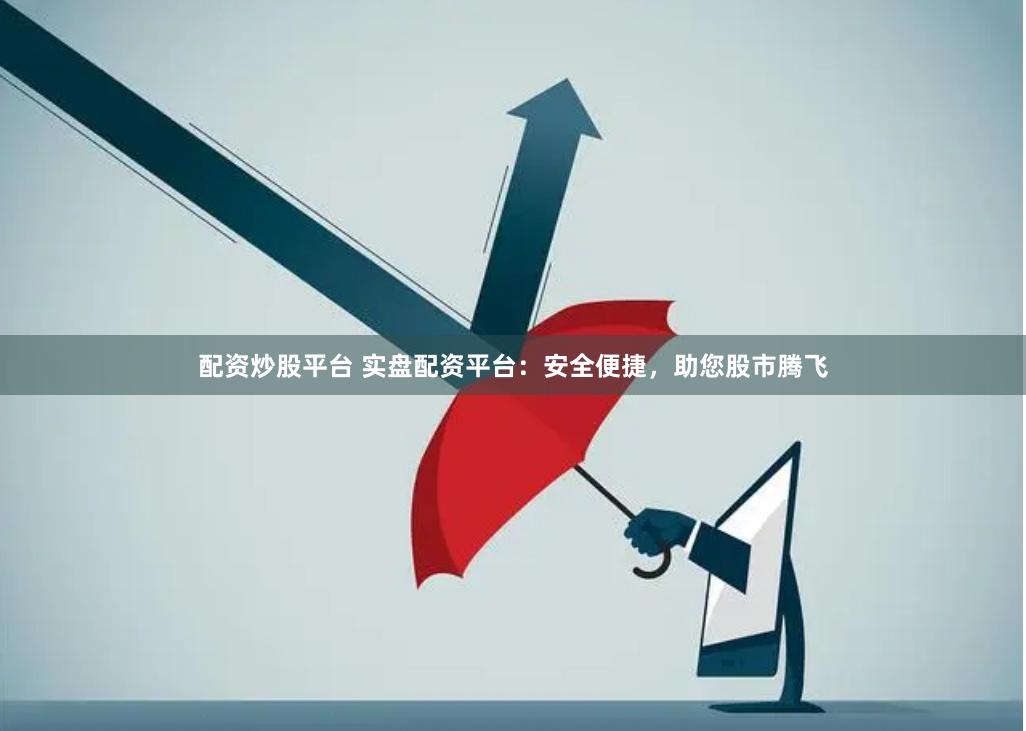 配资炒股平台 实盘配资平台：安全便捷，助您股市腾飞