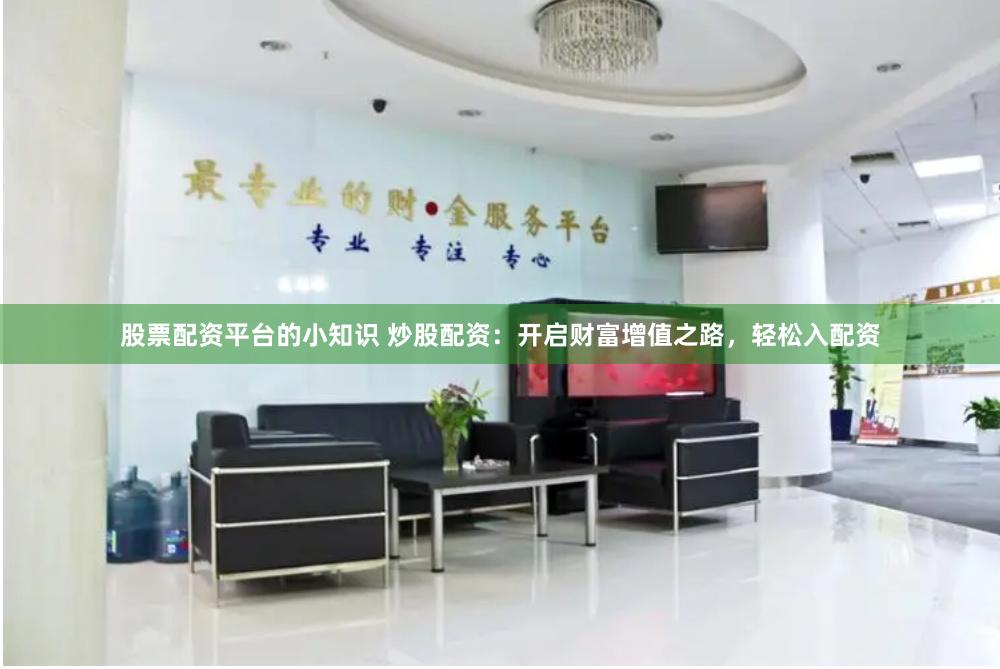 股票配资平台的小知识 炒股配资：开启财富增值之路，轻松入配资