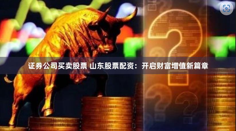 证券公司买卖股票 山东股票配资：开启财富增值新篇章