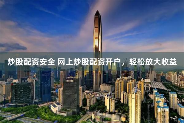 炒股配资安全 网上炒股配资开户，轻松放大收益