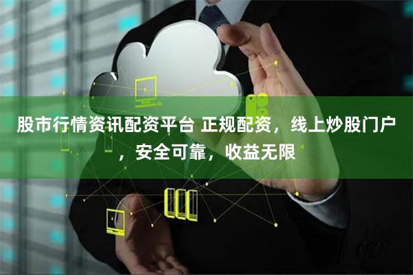 股市行情资讯配资平台 正规配资，线上炒股门户，安全可靠，收益无限