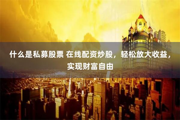 什么是私募股票 在线配资炒股，轻松放大收益，实现财富自由
