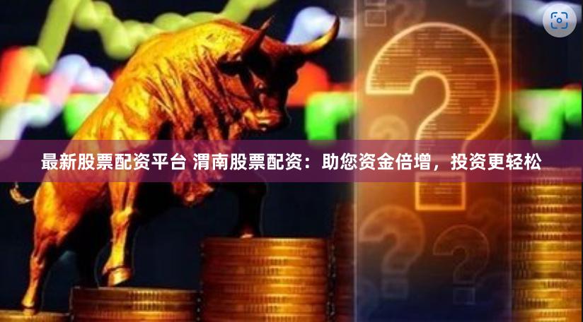 最新股票配资平台 渭南股票配资：助您资金倍增，投资更轻松