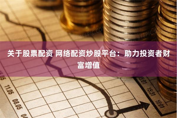 关于股票配资 网络配资炒股平台：助力投资者财富增值